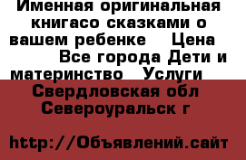 Именная оригинальная книгасо сказками о вашем ребенке  › Цена ­ 1 500 - Все города Дети и материнство » Услуги   . Свердловская обл.,Североуральск г.